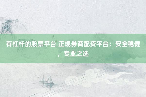 有杠杆的股票平台 正规券商配资平台：安全稳健，专业之选