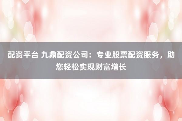 配资平台 九鼎配资公司：专业股票配资服务，助您轻松实现财富增长