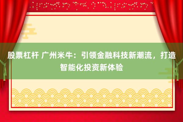 股票杠杆 广州米牛：引领金融科技新潮流，打造智能化投资新体验