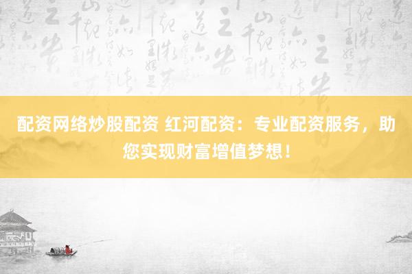 配资网络炒股配资 红河配资：专业配资服务，助您实现财富增值梦想！