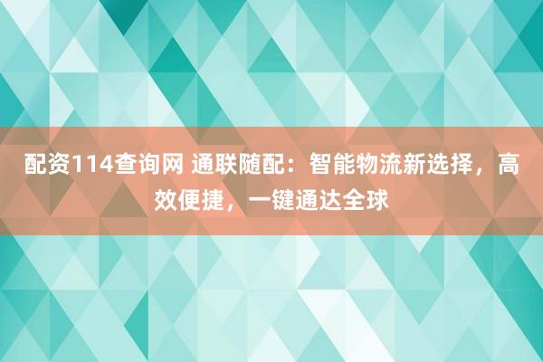 配资114查询网 通联随配：智能物流新选择，高效便捷，一键通达全球