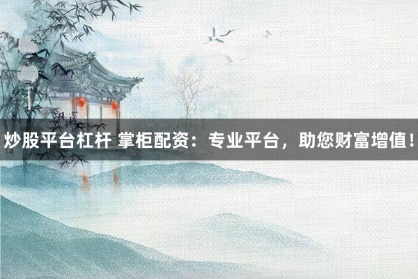 炒股平台杠杆 掌柜配资：专业平台，助您财富增值！