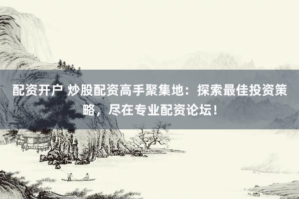 配资开户 炒股配资高手聚集地：探索最佳投资策略，尽在专业配资论坛！