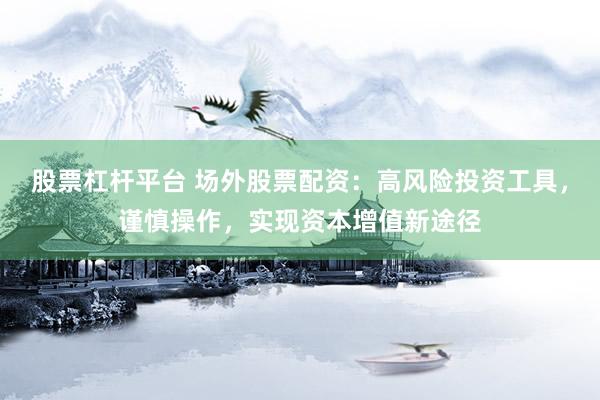 股票杠杆平台 场外股票配资：高风险投资工具，谨慎操作，实现资本增值新途径