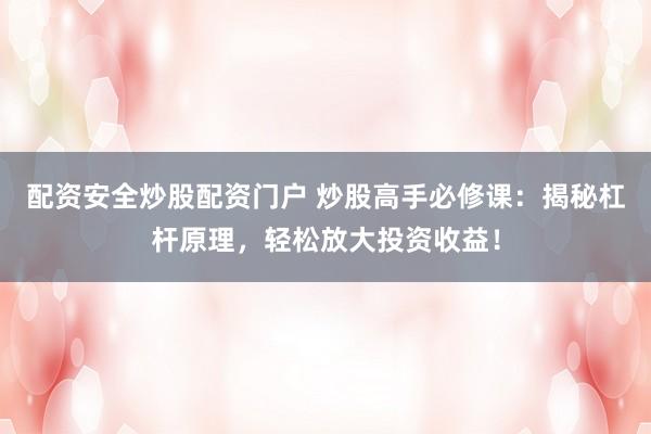 配资安全炒股配资门户 炒股高手必修课：揭秘杠杆原理，轻松放大投资收益！