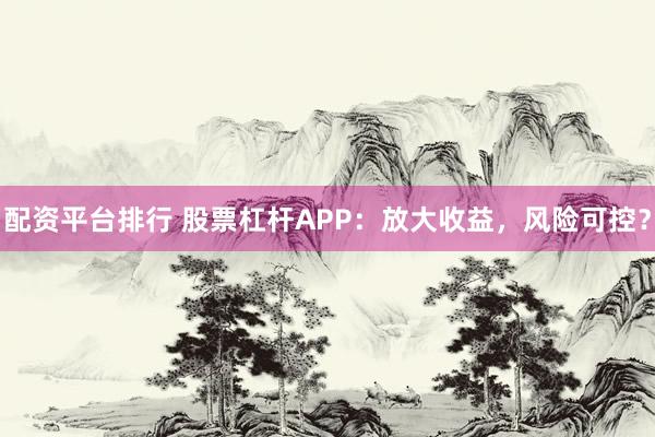 配资平台排行 股票杠杆APP：放大收益，风险可控？