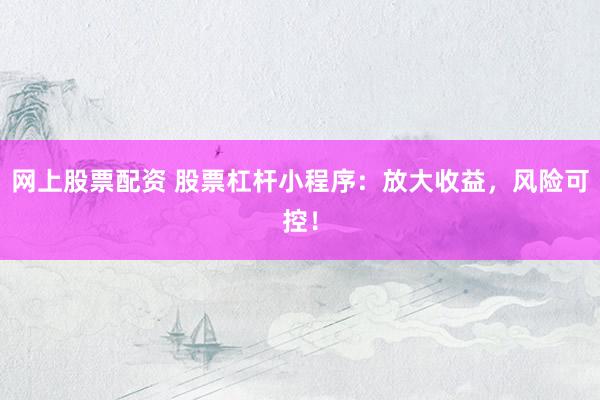网上股票配资 股票杠杆小程序：放大收益，风险可控！