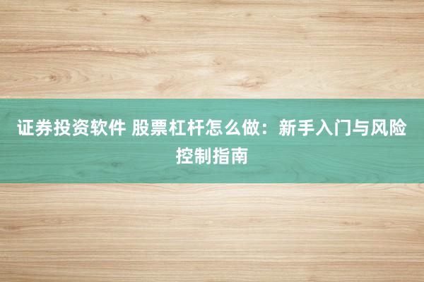 证券投资软件 股票杠杆怎么做：新手入门与风险控制指南
