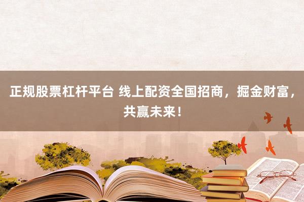 正规股票杠杆平台 线上配资全国招商，掘金财富，共赢未来！