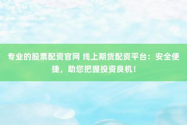 专业的股票配资官网 线上期货配资平台：安全便捷，助您把握投资良机！