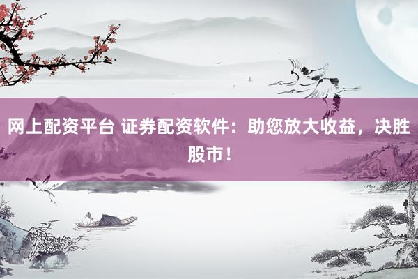 网上配资平台 证券配资软件：助您放大收益，决胜股市！