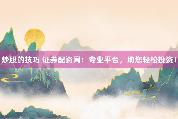 炒股的技巧 证券配资网：专业平台，助您轻松投资！