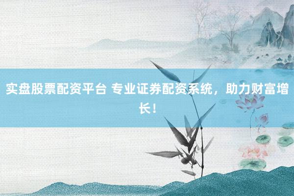 实盘股票配资平台 专业证券配资系统，助力财富增长！