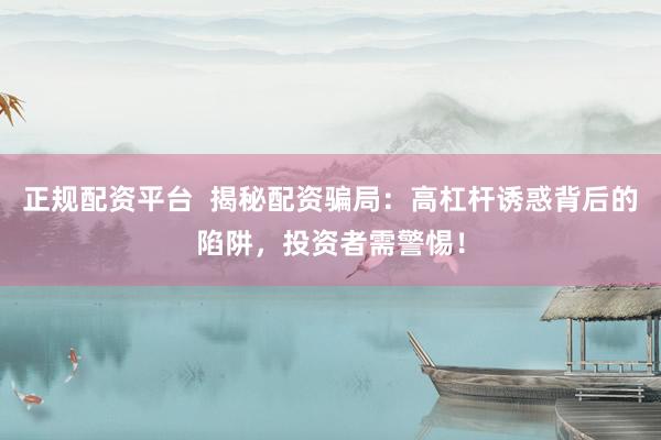 正规配资平台  揭秘配资骗局：高杠杆诱惑背后的陷阱，投资者需警惕！