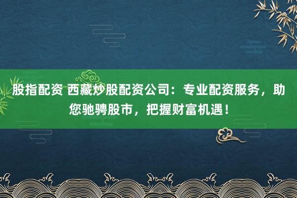 股指配资 西藏炒股配资公司：专业配资服务，助您驰骋股市，把握财富机遇！