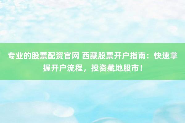 专业的股票配资官网 西藏股票开户指南：快速掌握开户流程，投资藏地股市！