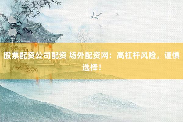 股票配资公司配资 场外配资网：高杠杆风险，谨慎选择！