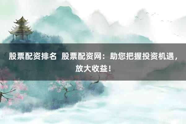 股票配资排名  股票配资网：助您把握投资机遇，放大收益！