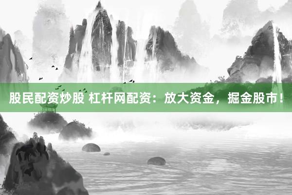 股民配资炒股 杠杆网配资：放大资金，掘金股市！