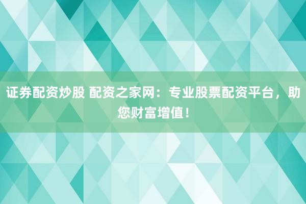 证券配资炒股 配资之家网：专业股票配资平台，助您财富增值！