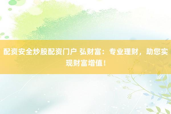 配资安全炒股配资门户 弘财富：专业理财，助您实现财富增值！