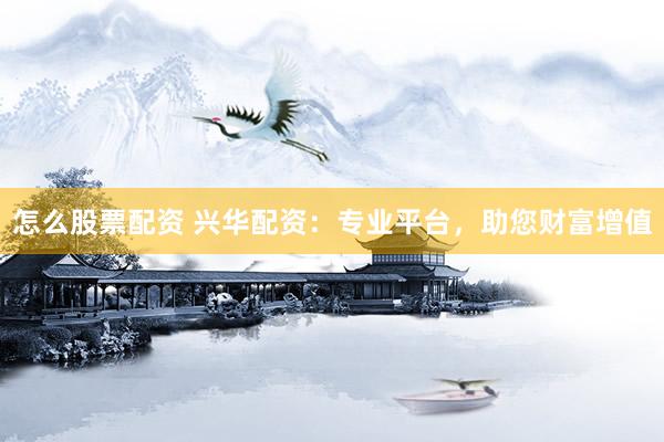 怎么股票配资 兴华配资：专业平台，助您财富增值