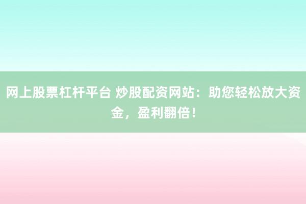 网上股票杠杆平台 炒股配资网站：助您轻松放大资金，盈利翻倍！