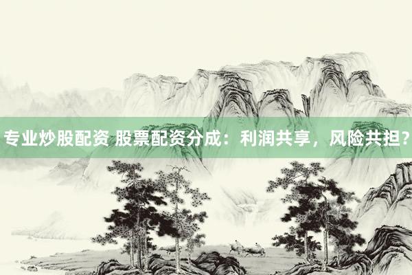 专业炒股配资 股票配资分成：利润共享，风险共担？