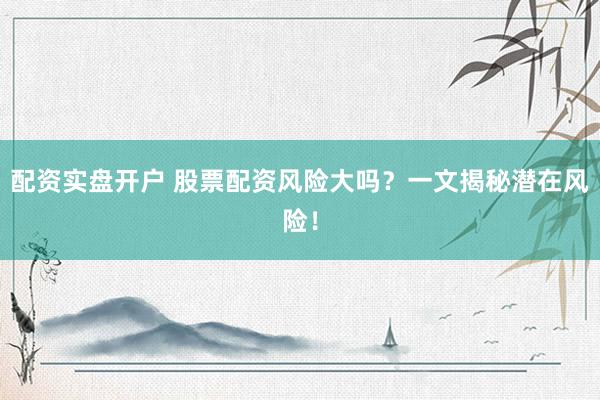 配资实盘开户 股票配资风险大吗？一文揭秘潜在风险！
