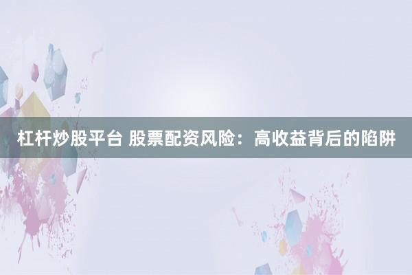 杠杆炒股平台 股票配资风险：高收益背后的陷阱