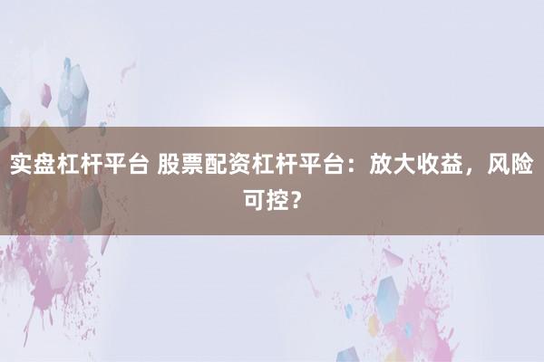 实盘杠杆平台 股票配资杠杆平台：放大收益，风险可控？