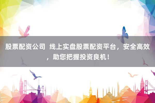 股票配资公司  线上实盘股票配资平台，安全高效，助您把握投资良机！