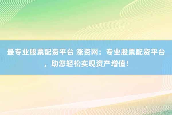 最专业股票配资平台 涨资网：专业股票配资平台，助您轻松实现资产增值！