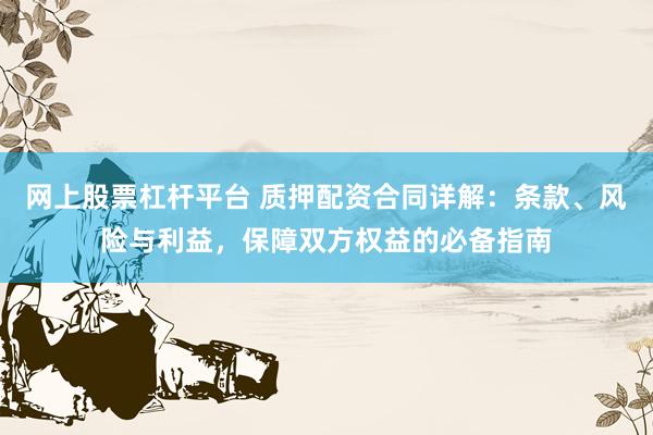 网上股票杠杆平台 质押配资合同详解：条款、风险与利益，保障双方权益的必备指南