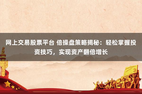 网上交易股票平台 倍操盘策略揭秘：轻松掌握投资技巧，实现资产翻倍增长