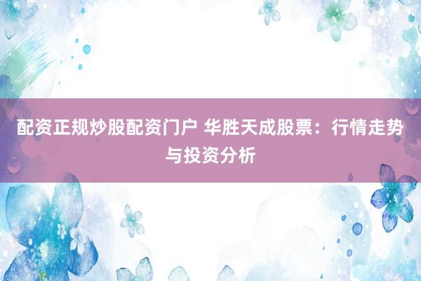 配资正规炒股配资门户 华胜天成股票：行情走势与投资分析