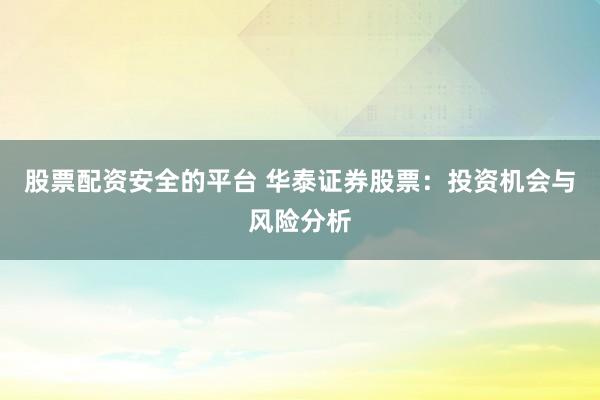 股票配资安全的平台 华泰证券股票：投资机会与风险分析