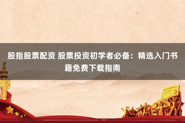股指股票配资 股票投资初学者必备：精选入门书籍免费下载指南