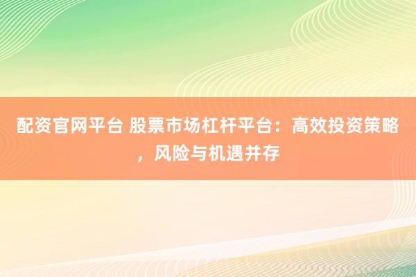 配资官网平台 股票市场杠杆平台：高效投资策略，风险与机遇并存