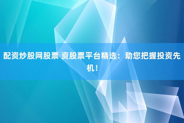 配资炒股网股票 资股票平台精选：助您把握投资先机！