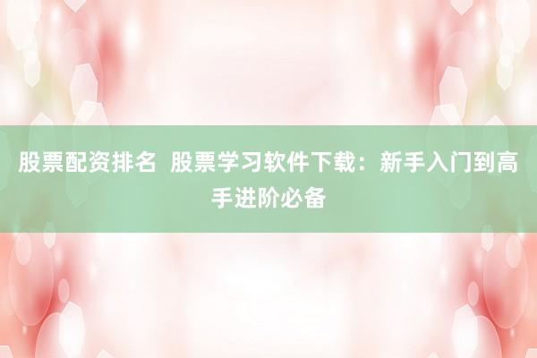 股票配资排名  股票学习软件下载：新手入门到高手进阶必备