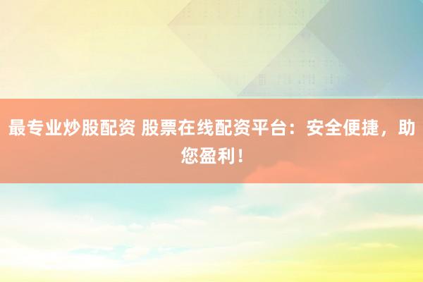 最专业炒股配资 股票在线配资平台：安全便捷，助您盈利！