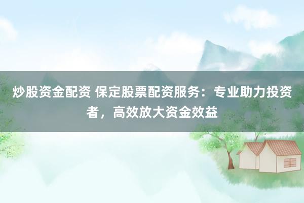 炒股资金配资 保定股票配资服务：专业助力投资者，高效放大资金效益