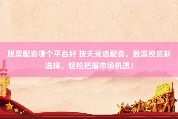 股票配资哪个平台好 按天灵活配资，股票投资新选择，轻松把握市场机遇！