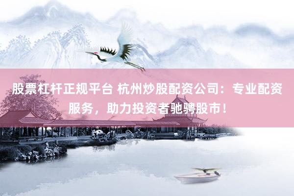 股票杠杆正规平台 杭州炒股配资公司：专业配资服务，助力投资者驰骋股市！