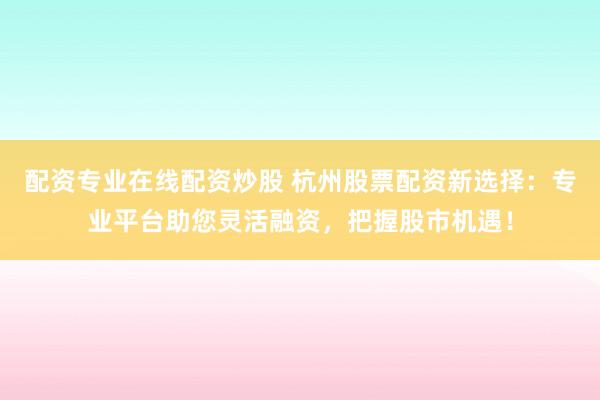 配资专业在线配资炒股 杭州股票配资新选择：专业平台助您灵活融资，把握股市机遇！