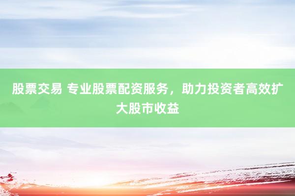 股票交易 专业股票配资服务，助力投资者高效扩大股市收益