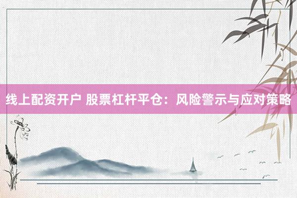 线上配资开户 股票杠杆平仓：风险警示与应对策略