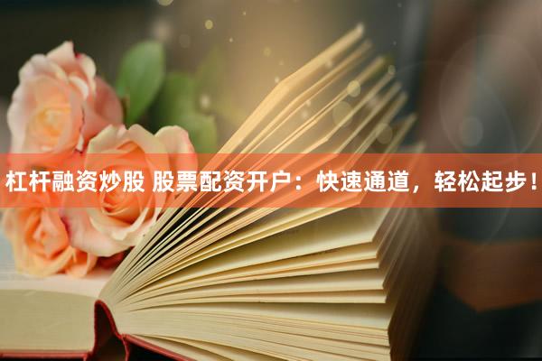 杠杆融资炒股 股票配资开户：快速通道，轻松起步！