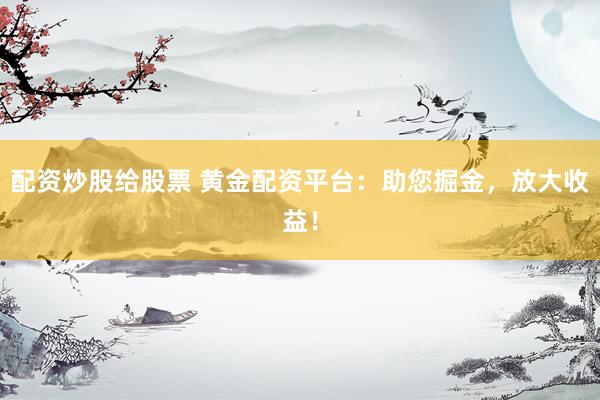 配资炒股给股票 黄金配资平台：助您掘金，放大收益！